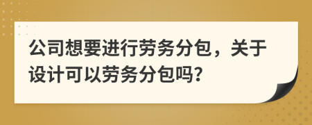 公司想要进行劳务分包，关于设计可以劳务分包吗？