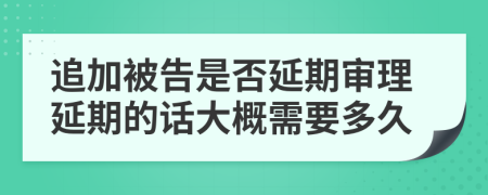 追加被告是否延期审理延期的话大概需要多久
