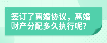 签订了离婚协议，离婚财产分配多久执行呢？