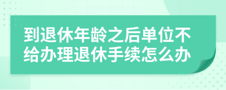 到退休年龄之后单位不给办理退休手续怎么办