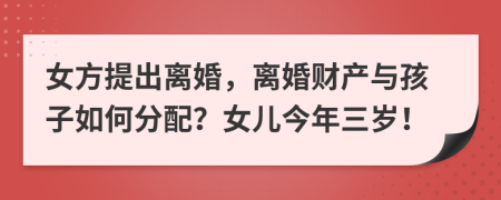 女方提出离婚，离婚财产与孩子如何分配？女儿今年三岁！