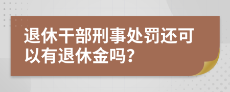 退休干部刑事处罚还可以有退休金吗？