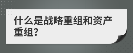 什么是战略重组和资产重组？