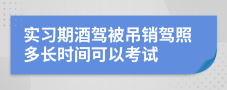 实习期酒驾被吊销驾照多长时间可以考试