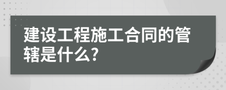 建设工程施工合同的管辖是什么?