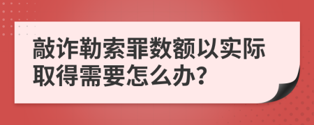 敲诈勒索罪数额以实际取得需要怎么办？