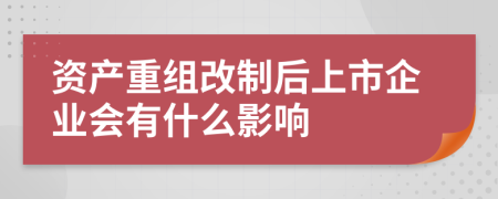 资产重组改制后上市企业会有什么影响