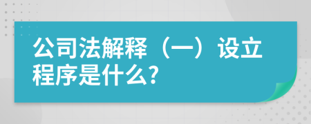 公司法解释（一）设立程序是什么?