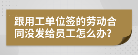 跟用工单位签的劳动合同没发给员工怎么办？