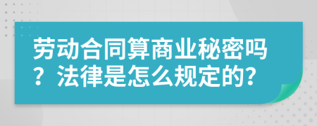 劳动合同算商业秘密吗？法律是怎么规定的？