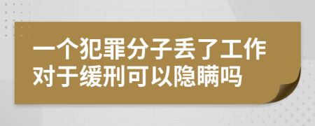 一个犯罪分子丢了工作对于缓刑可以隐瞒吗