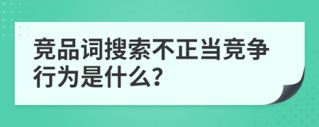 竞品词搜索不正当竞争行为是什么？