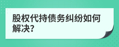 股权代持债务纠纷如何解决？