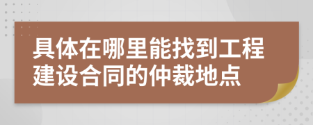 具体在哪里能找到工程建设合同的仲裁地点