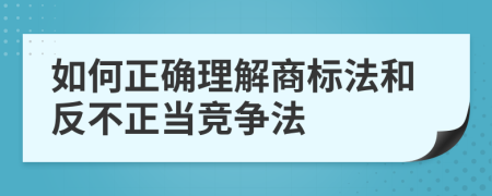 如何正确理解商标法和反不正当竞争法