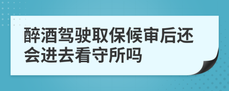 醉酒驾驶取保候审后还会进去看守所吗