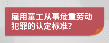 雇用童工从事危重劳动犯罪的认定标准?