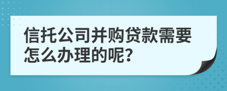 信托公司并购贷款需要怎么办理的呢？