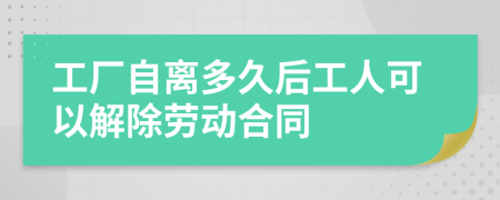 工厂自离多久后工人可以解除劳动合同