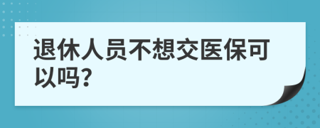 退休人员不想交医保可以吗？