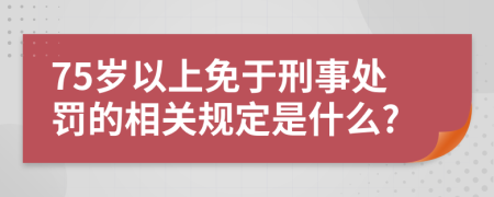 75岁以上免于刑事处罚的相关规定是什么?