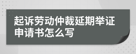 起诉劳动仲裁延期举证申请书怎么写