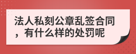 法人私刻公章乱签合同，有什么样的处罚呢