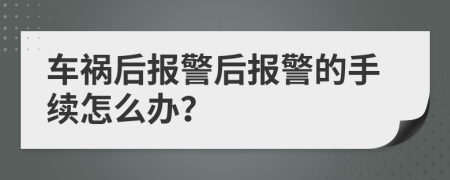 车祸后报警后报警的手续怎么办？