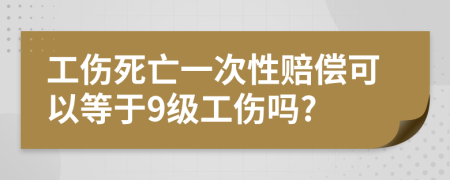 工伤死亡一次性赔偿可以等于9级工伤吗?