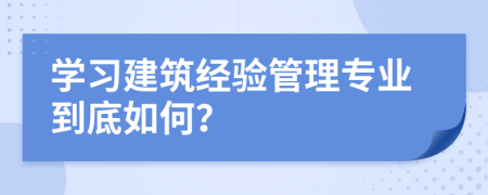 学习建筑经验管理专业到底如何？