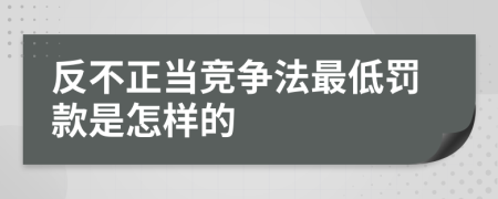 反不正当竞争法最低罚款是怎样的