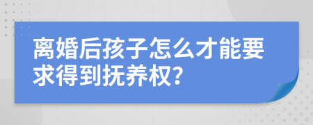 离婚后孩子怎么才能要求得到抚养权？