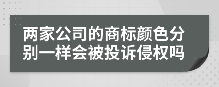 两家公司的商标颜色分别一样会被投诉侵权吗