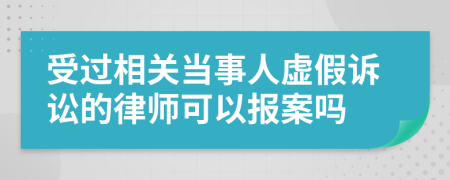 受过相关当事人虚假诉讼的律师可以报案吗