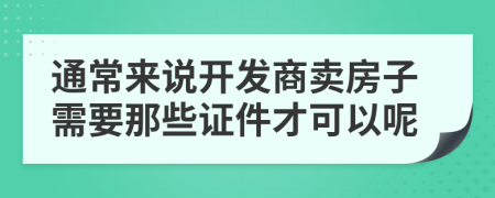 通常来说开发商卖房子需要那些证件才可以呢