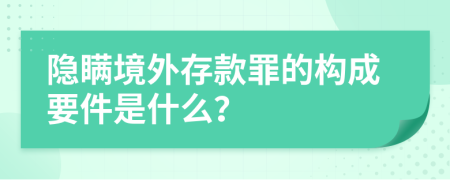 隐瞒境外存款罪的构成要件是什么？