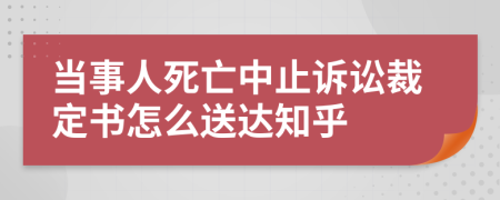 当事人死亡中止诉讼裁定书怎么送达知乎