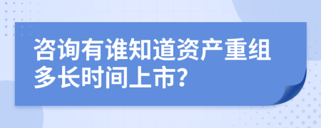 咨询有谁知道资产重组多长时间上市？