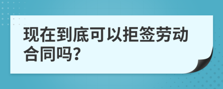 现在到底可以拒签劳动合同吗？