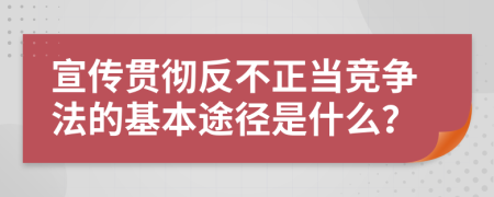 宣传贯彻反不正当竞争法的基本途径是什么？