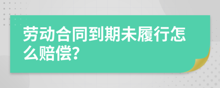 劳动合同到期未履行怎么赔偿？