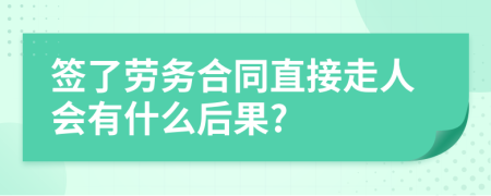 签了劳务合同直接走人会有什么后果?