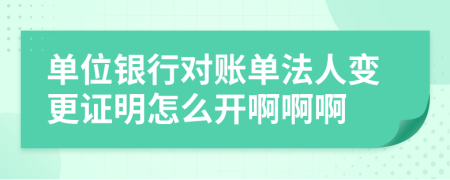 单位银行对账单法人变更证明怎么开啊啊啊