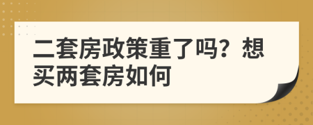 二套房政策重了吗？想买两套房如何