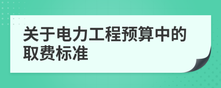 关于电力工程预算中的取费标准