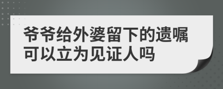 爷爷给外婆留下的遗嘱可以立为见证人吗