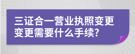 三证合一营业执照变更变更需要什么手续?