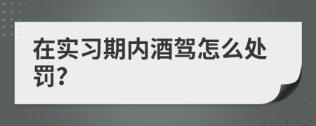 在实习期内酒驾怎么处罚？