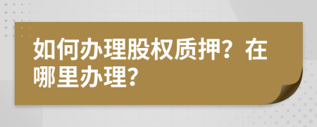 如何办理股权质押？在哪里办理？