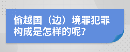 偷越国（边）境罪犯罪构成是怎样的呢？